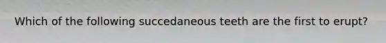 Which of the following succedaneous teeth are the first to erupt?