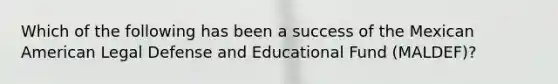 Which of the following has been a success of the Mexican American Legal Defense and Educational Fund (MALDEF)?