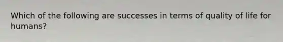 Which of the following are successes in terms of quality of life for humans?