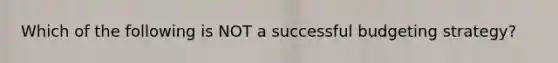 Which of the following is NOT a successful budgeting strategy?