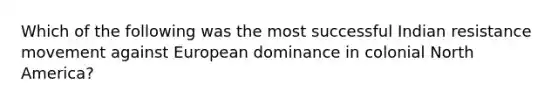 Which of the following was the most successful Indian resistance movement against European dominance in colonial North America?