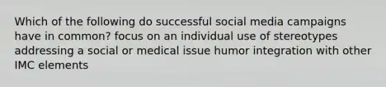 Which of the following do successful social media campaigns have in common? focus on an individual use of stereotypes addressing a social or medical issue humor integration with other IMC elements