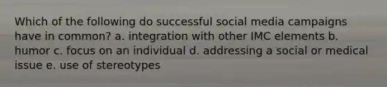 Which of the following do successful social media campaigns have in common? a. integration with other IMC elements b. humor c. focus on an individual d. addressing a social or medical issue e. use of stereotypes