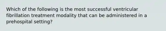 Which of the following is the most successful ventricular fibrillation treatment modality that can be administered in a prehospital setting?