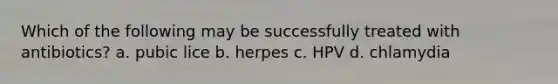 Which of the following may be successfully treated with antibiotics? a. pubic lice b. herpes c. HPV d. chlamydia