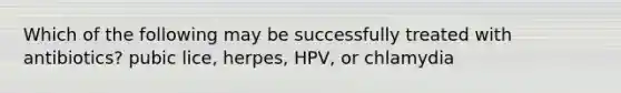 Which of the following may be successfully treated with antibiotics? pubic lice, herpes, HPV, or chlamydia