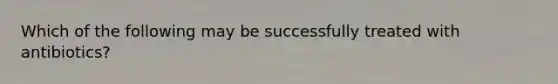 Which of the following may be successfully treated with antibiotics?
