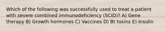 Which of the following was successfully used to treat a patient with severe combined immunodeficiency (SCID)? A) <a href='https://www.questionai.com/knowledge/kxziHQcFFY-gene-therapy' class='anchor-knowledge'>gene therapy</a> B) Growth hormones C) Vaccines D) Bt toxins E) Insulin