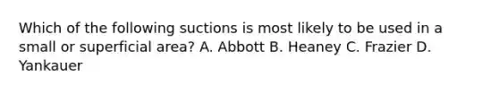 Which of the following suctions is most likely to be used in a small or superficial area? A. Abbott B. Heaney C. Frazier D. Yankauer