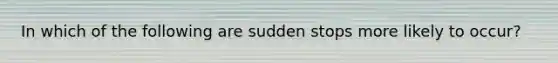 In which of the following are sudden stops more likely to occur?