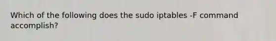 Which of the following does the sudo iptables -F command accomplish?