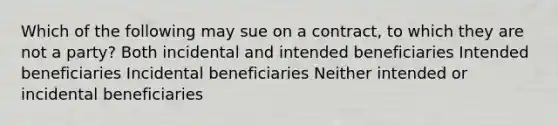 Which of the following may sue on a contract, to which they are not a party? Both incidental and intended beneficiaries Intended beneficiaries Incidental beneficiaries Neither intended or incidental beneficiaries