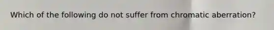 Which of the following do not suffer from chromatic aberration?