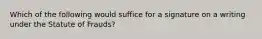 Which of the following would suffice for a signature on a writing under the Statute of Frauds?