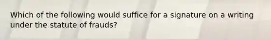 Which of the following would suffice for a signature on a writing under the statute of frauds?