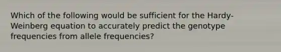 Which of the following would be sufficient for the Hardy-Weinberg equation to accurately predict the genotype frequencies from allele frequencies?