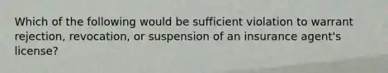 Which of the following would be sufficient violation to warrant rejection, revocation, or suspension of an insurance agent's license?