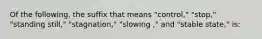 Of the following, the suffix that means "control," "stop," "standing still," "stagnation," "slowing ," and "stable state," is: