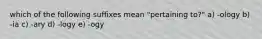 which of the following suffixes mean "pertaining to?" a) -ology b) -ia c) -ary d) -logy e) -ogy