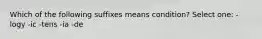 Which of the following suffixes means condition? Select one: -logy -ic -tens -ia -de
