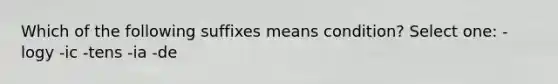 Which of the following suffixes means condition? Select one: -logy -ic -tens -ia -de