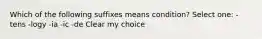 Which of the following suffixes means condition? Select one: -tens -logy -ia -ic -de Clear my choice