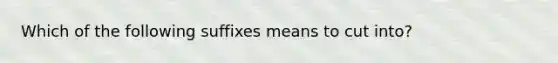 Which of the following suffixes means to cut into?