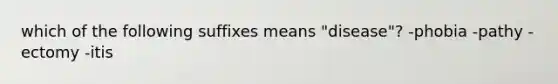 which of the following suffixes means "disease"? -phobia -pathy -ectomy -itis