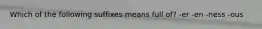 Which of the following suffixes means full of? -er -en -ness -ous