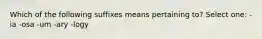 Which of the following suffixes means pertaining to? Select one: -ia -osa -um -ary -logy