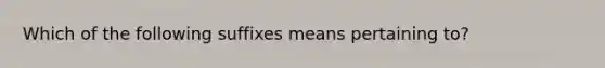 Which of the following suffixes means pertaining to?