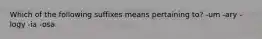 Which of the following suffixes means pertaining to? -um -ary -logy -ia -osa.