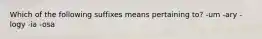 Which of the following suffixes means pertaining to? -um -ary -logy -ia -osa