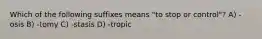 Which of the following suffixes means "to stop or control"? A) -osis B) -tomy C) -stasis D) -tropic