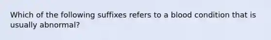 Which of the following suffixes refers to a blood condition that is usually abnormal?