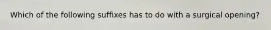 Which of the following suffixes has to do with a surgical opening?
