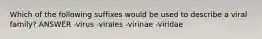 Which of the following suffixes would be used to describe a viral family? ANSWER -virus -virales -virinae -viridae