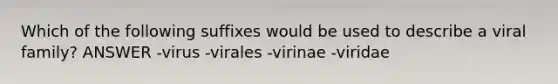 Which of the following suffixes would be used to describe a viral family? ANSWER -virus -virales -virinae -viridae