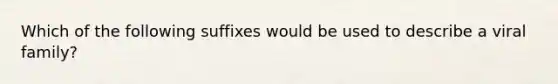 Which of the following suffixes would be used to describe a viral family?