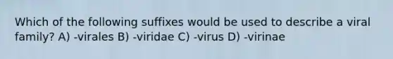 Which of the following suffixes would be used to describe a viral family? A) -virales B) -viridae C) -virus D) -virinae