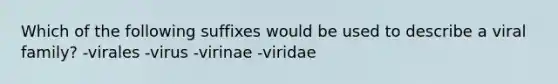 Which of the following suffixes would be used to describe a viral family? -virales -virus -virinae -viridae