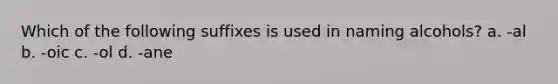 Which of the following suffixes is used in naming alcohols? a. -al b. -oic c. -ol d. -ane