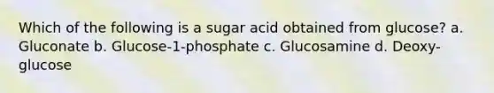 Which of the following is a sugar acid obtained from glucose? a. Gluconate b. Glucose-1-phosphate c. Glucosamine d. Deoxy-glucose