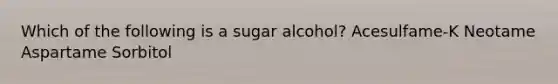 Which of the following is a sugar alcohol? Acesulfame-K Neotame Aspartame Sorbitol