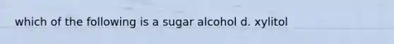 which of the following is a sugar alcohol d. xylitol