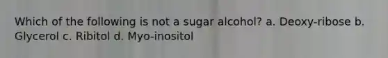 Which of the following is not a sugar alcohol? a. Deoxy-ribose b. Glycerol c. Ribitol d. Myo-inositol