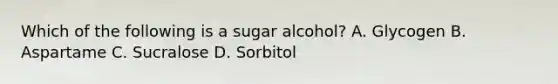 Which of the following is a sugar alcohol? A. Glycogen B. Aspartame C. Sucralose D. Sorbitol