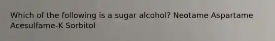 Which of the following is a sugar alcohol? Neotame Aspartame Acesulfame-K Sorbitol