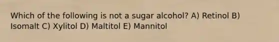 Which of the following is not a sugar alcohol? A) Retinol B) Isomalt C) Xylitol D) Maltitol E) Mannitol