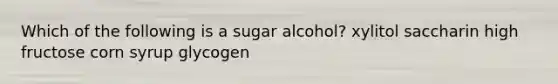 Which of the following is a sugar alcohol? xylitol saccharin high fructose corn syrup glycogen